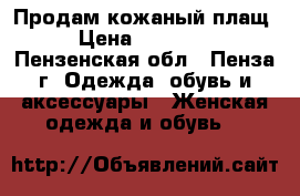 Продам кожаный плащ › Цена ­ 11 000 - Пензенская обл., Пенза г. Одежда, обувь и аксессуары » Женская одежда и обувь   